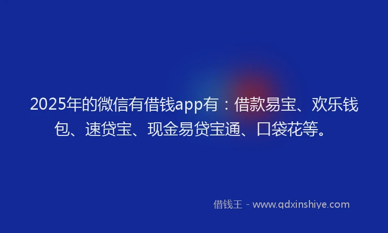 2025年的微信有借钱app有：借款易宝、欢乐钱包、速贷宝、现金易贷宝通、口袋花等。