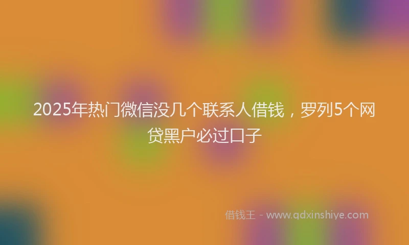 2025年热门微信没几个联系人借钱，罗列5个网贷黑户必过口子