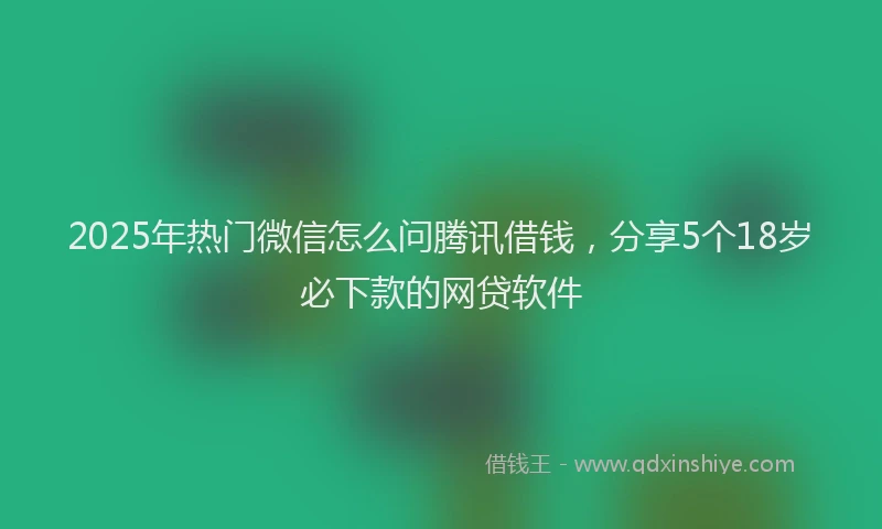 2025年热门微信怎么问腾讯借钱，分享5个18岁必下款的网贷软件