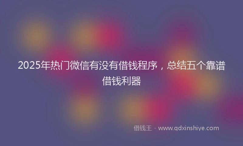 2025年热门微信有没有借钱程序，总结五个靠谱借钱利器