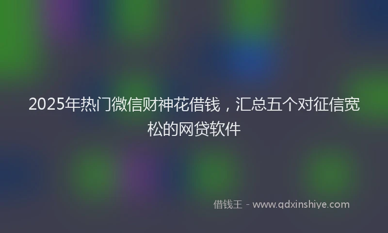 2025年热门微信财神花借钱，汇总五个对征信宽松的网贷软件