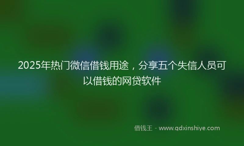 2025年热门微信借钱用途，分享五个失信人员可以借钱的网贷软件