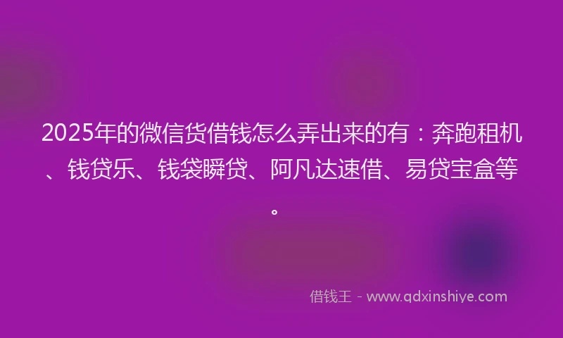 2025年的微信货借钱怎么弄出来的有：奔跑租机、钱贷乐、钱袋瞬贷、阿凡达速借、易贷宝盒等。