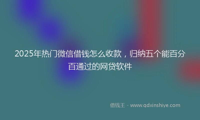 2025年热门微信借钱怎么收款，归纳五个能百分百通过的网贷软件