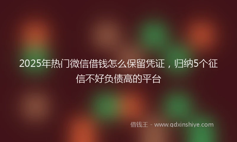 2025年热门微信借钱怎么保留凭证，归纳5个征信不好负债高的平台