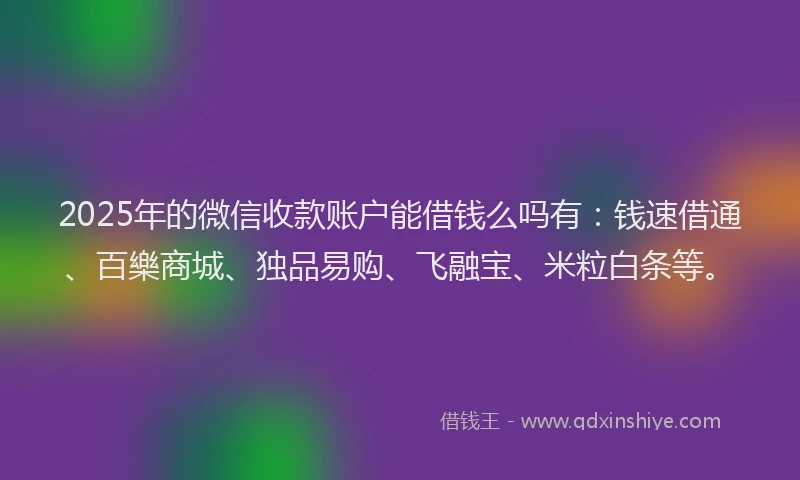 2025年的微信收款账户能借钱么吗有：钱速借通、百樂商城、独品易购、飞融宝、米粒白条等。