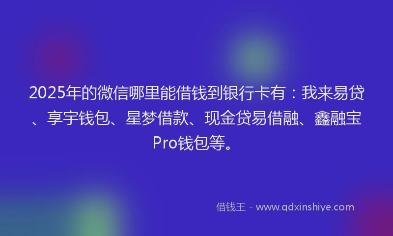 2025年的微信哪里能借钱到银行卡有：我来易贷、享宇钱包、星梦借款、现金贷易借融、鑫融宝Pro钱包等。