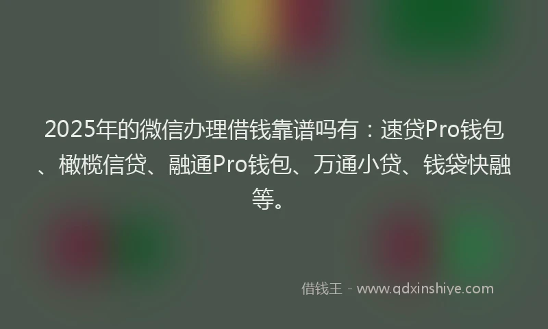 2025年的微信办理借钱靠谱吗有：速贷Pro钱包、橄榄信贷、融通Pro钱包、万通小贷、钱袋快融等。