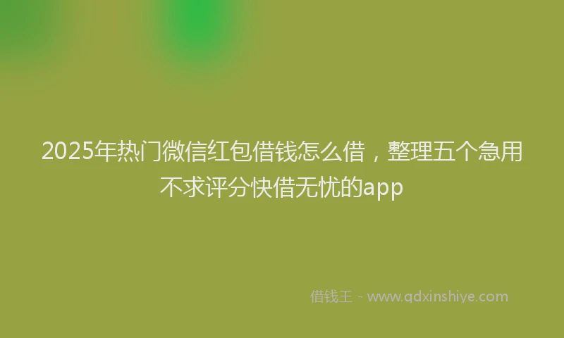 2025年热门微信红包借钱怎么借，整理五个急用不求评分快借无忧的app