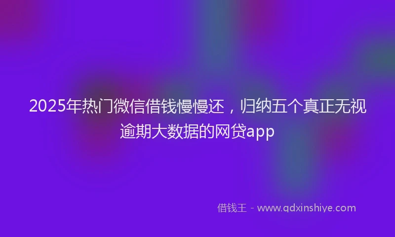 2025年热门微信借钱慢慢还，归纳五个真正无视逾期大数据的网贷app