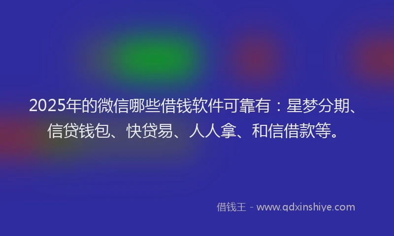 2025年的微信哪些借钱软件可靠有：星梦分期、信贷钱包、快贷易、人人拿、和信借款等。