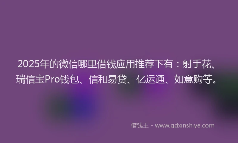 2025年的微信哪里借钱应用推荐下有：射手花、瑞信宝Pro钱包、信和易贷、亿运通、如意购等。