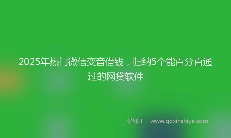 2025年热门微信变音借钱，归纳5个能百分百通过的网贷软件