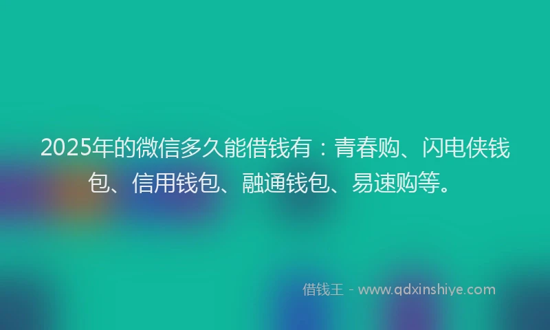 2025年的微信多久能借钱有：青春购、闪电侠钱包、信用钱包、融通钱包、易速购等。