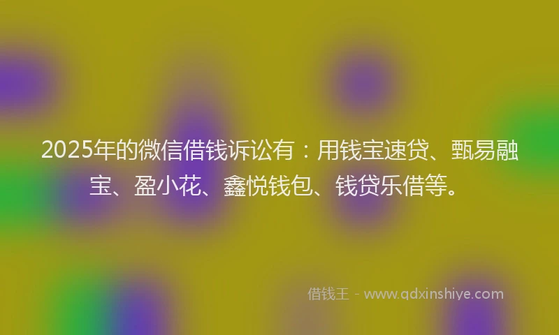 2025年的微信借钱诉讼有：用钱宝速贷、甄易融宝、盈小花、鑫悦钱包、钱贷乐借等。