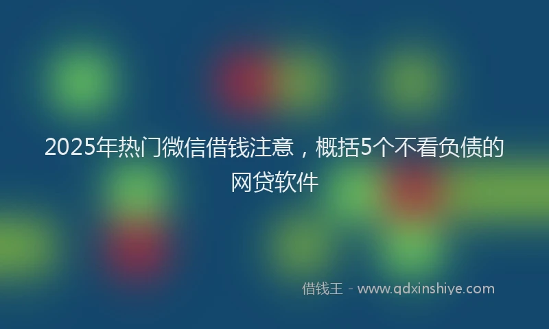 2025年热门微信借钱注意，概括5个不看负债的网贷软件