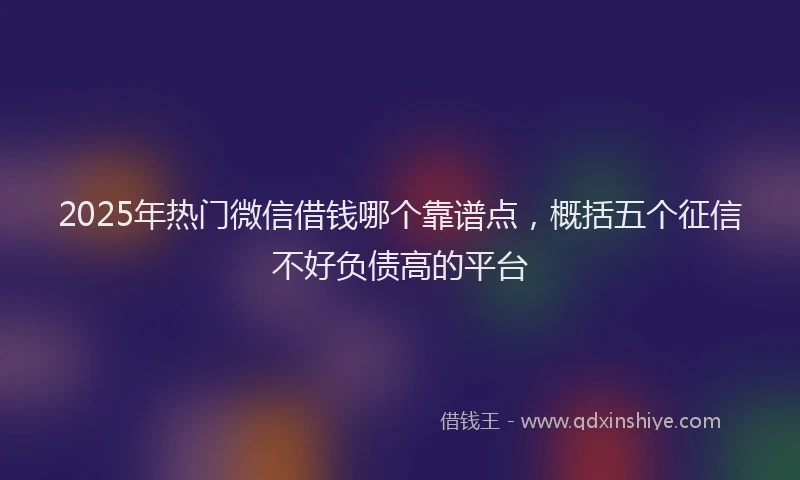 2025年热门微信借钱哪个靠谱点，概括五个征信不好负债高的平台