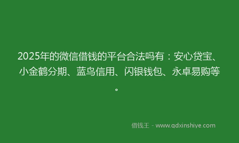 2025年的微信借钱的平台合法吗有：安心贷宝、小金鹤分期、蓝鸟信用、闪银钱包、永卓易购等。