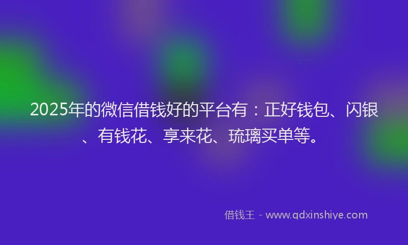 2025年的微信借钱好的平台有：正好钱包、闪银、有钱花、享来花、琉璃买单等。