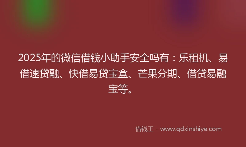 2025年的微信借钱小助手安全吗有：乐租机、易借速贷融、快借易贷宝盒、芒果分期、借贷易融宝等。
