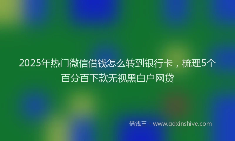 2025年热门微信借钱怎么转到银行卡，梳理5个百分百下款无视黑白户网贷