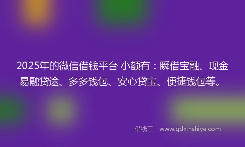 2025年的微信借钱平台 小额有：瞬借宝融、现金易融贷途、多多钱包、安心贷宝、便捷钱包等。