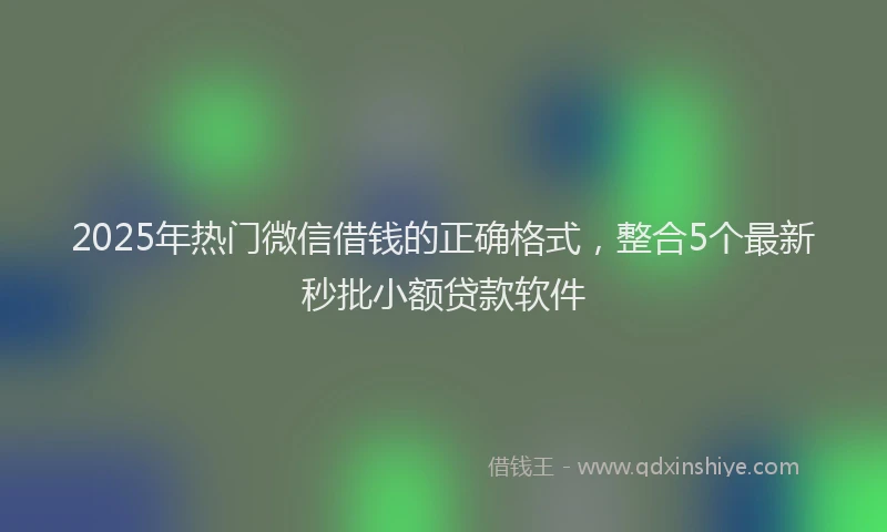 2025年热门微信借钱的正确格式，整合5个最新秒批小额贷款软件