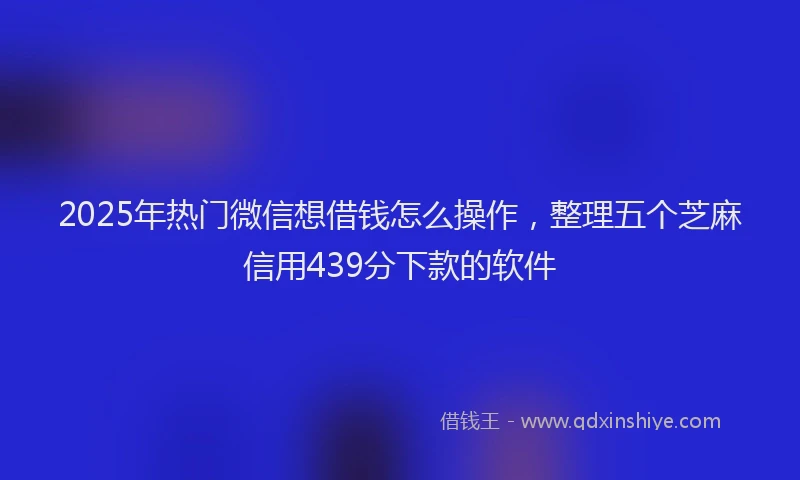 2025年热门微信想借钱怎么操作，整理五个芝麻信用439分下款的软件