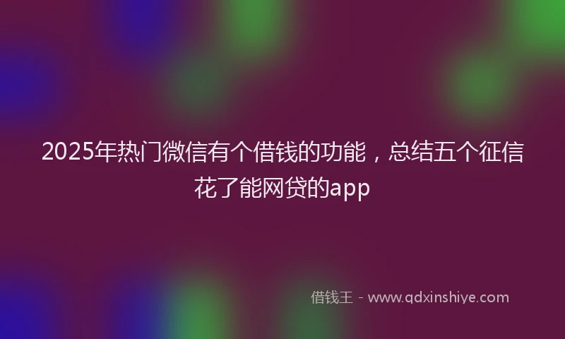 2025年热门微信有个借钱的功能，总结五个征信花了能网贷的app