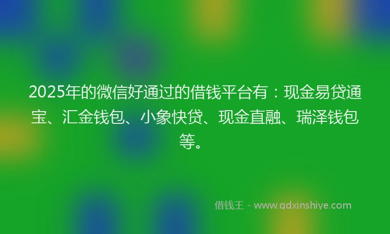 2025年的微信好通过的借钱平台有：现金易贷通宝、汇金钱包、小象快贷、现金直融、瑞泽钱包等。