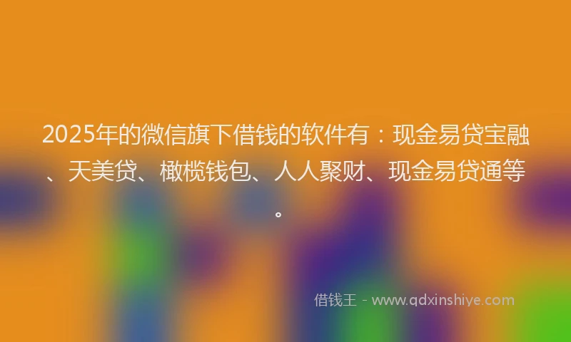 2025年的微信旗下借钱的软件有：现金易贷宝融、天美贷、橄榄钱包、人人聚财、现金易贷通等。