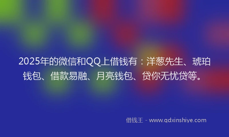 2025年的微信和QQ上借钱有：洋葱先生、琥珀钱包、借款易融、月亮钱包、贷你无忧贷等。