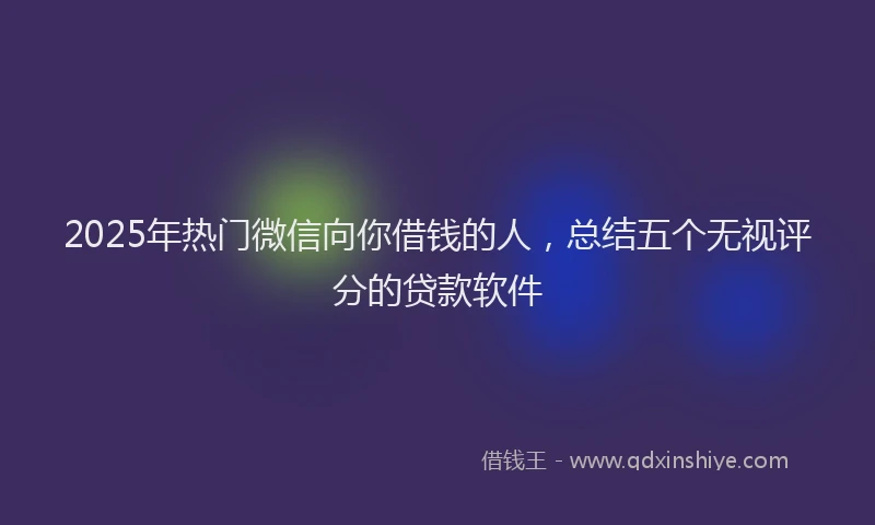 2025年热门微信向你借钱的人，总结五个无视评分的贷款软件