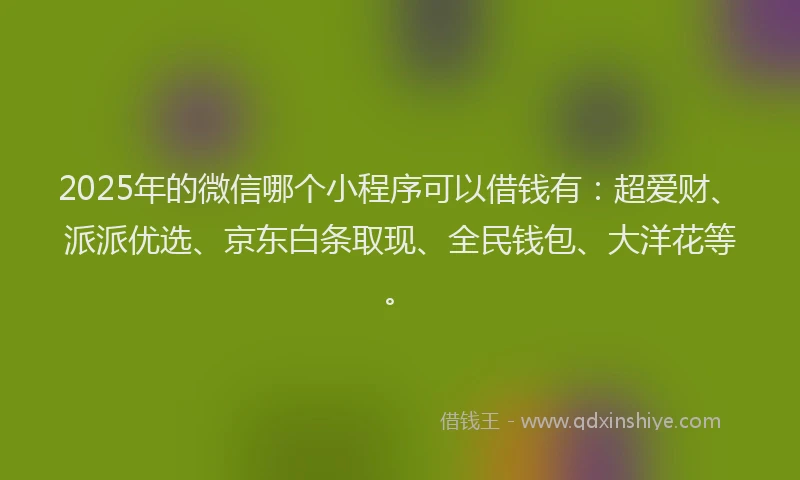 2025年的微信哪个小程序可以借钱有：超爱财、派派优选、京东白条取现、全民钱包、大洋花等。