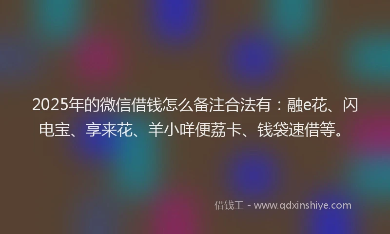 2025年的微信借钱怎么备注合法有：融e花、闪电宝、享来花、羊小咩便荔卡、钱袋速借等。