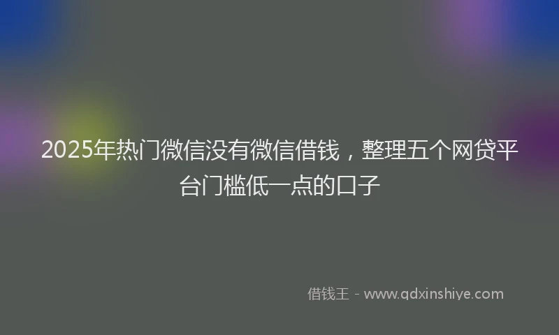 2025年热门微信没有微信借钱，整理五个网贷平台门槛低一点的口子