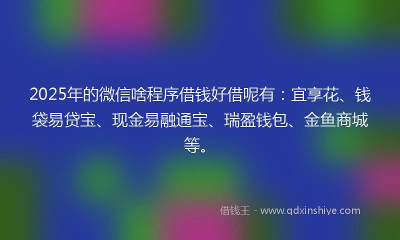 2025年的微信啥程序借钱好借呢有：宜享花、钱袋易贷宝、现金易融通宝、瑞盈钱包、金鱼商城等。