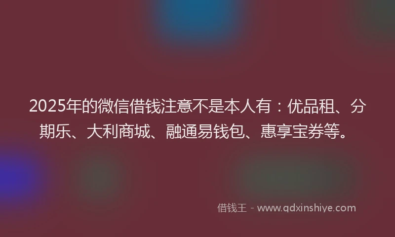 2025年的微信借钱注意不是本人有：优品租、分期乐、大利商城、融通易钱包、惠享宝券等。