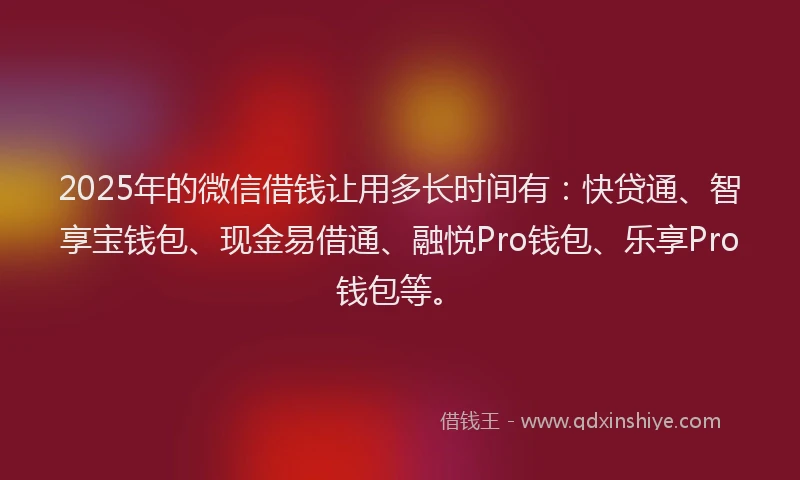 2025年的微信借钱让用多长时间有：快贷通、智享宝钱包、现金易借通、融悦Pro钱包、乐享Pro钱包等。