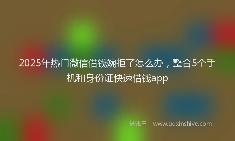 2025年热门微信借钱婉拒了怎么办，整合5个手机和身份证快速借钱app