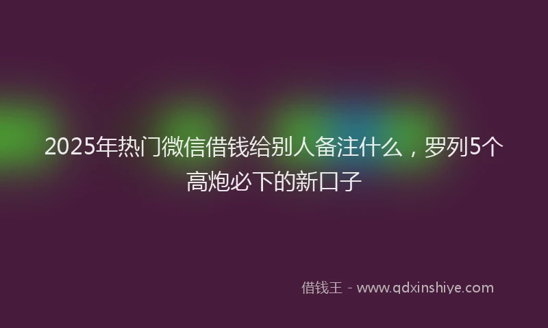 2025年热门微信借钱给别人备注什么，罗列5个高炮必下的新口子