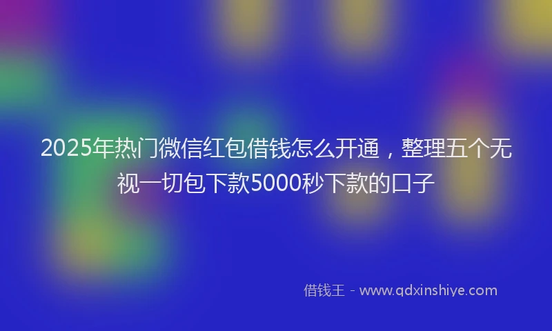 2025年热门微信红包借钱怎么开通，整理五个无视一切包下款5000秒下款的口子