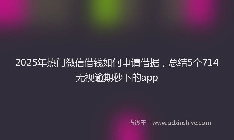2025年热门微信借钱如何申请借据，总结5个714无视逾期秒下的app