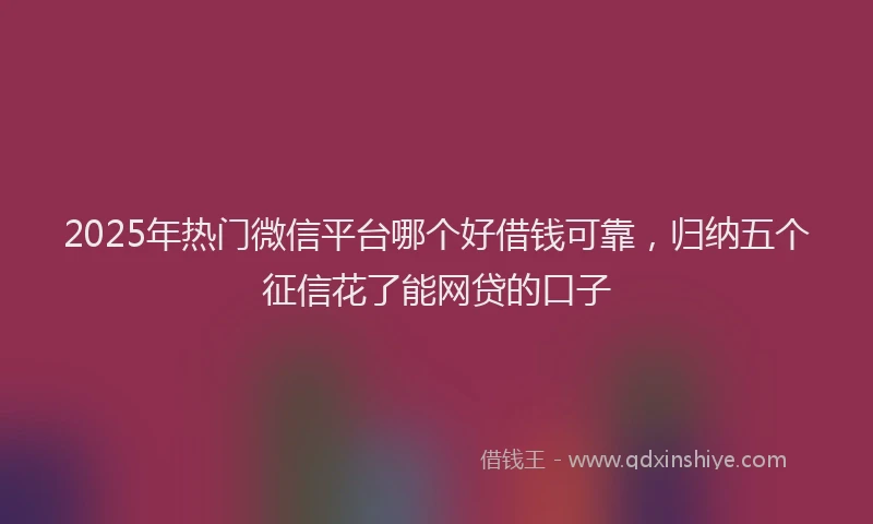 2025年热门微信平台哪个好借钱可靠，归纳五个征信花了能网贷的口子
