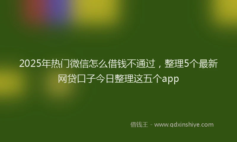 2025年热门微信怎么借钱不通过，整理5个最新网贷口子今日整理这五个app