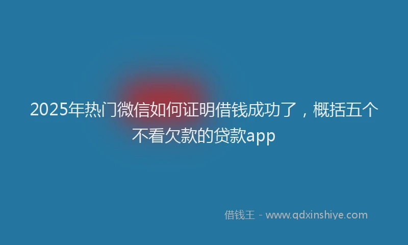 2025年热门微信如何证明借钱成功了，概括五个不看欠款的贷款app