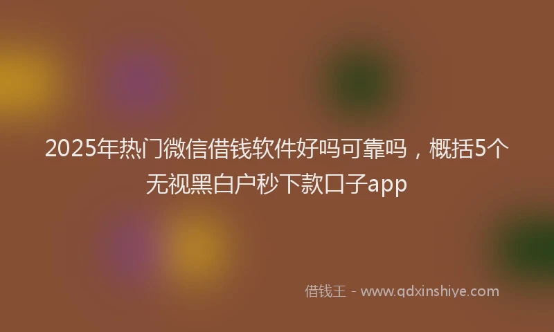 2025年热门微信借钱软件好吗可靠吗，概括5个无视黑白户秒下款口子app