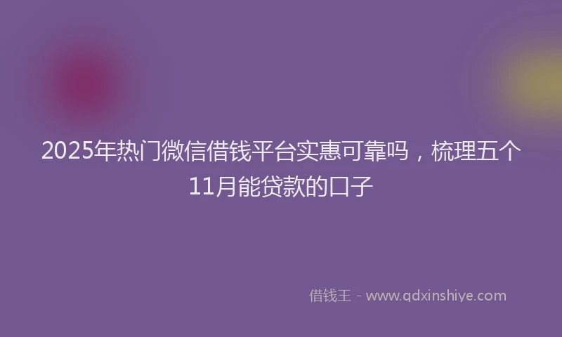2025年热门微信借钱平台实惠可靠吗，梳理五个11月能贷款的口子