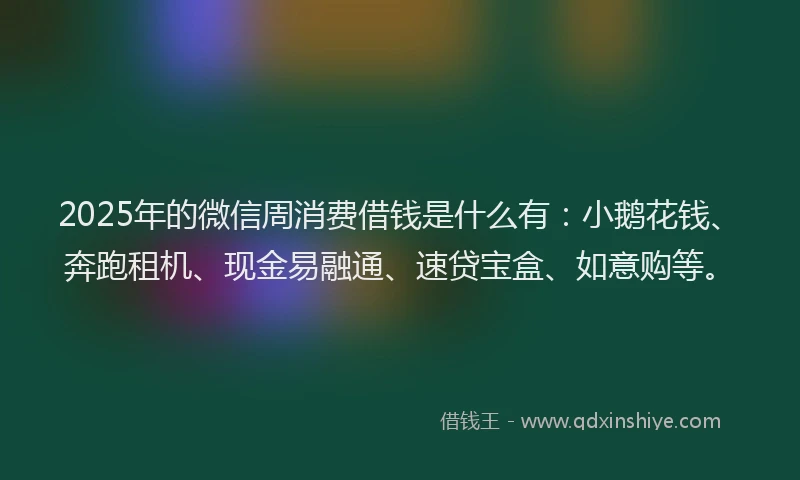 2025年的微信周消费借钱是什么有：小鹅花钱、奔跑租机、现金易融通、速贷宝盒、如意购等。