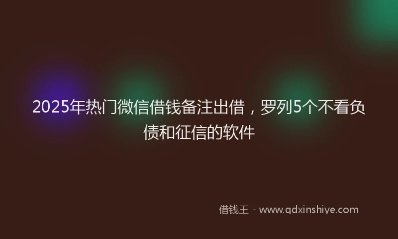 2025年热门微信借钱备注出借，罗列5个不看负债和征信的软件